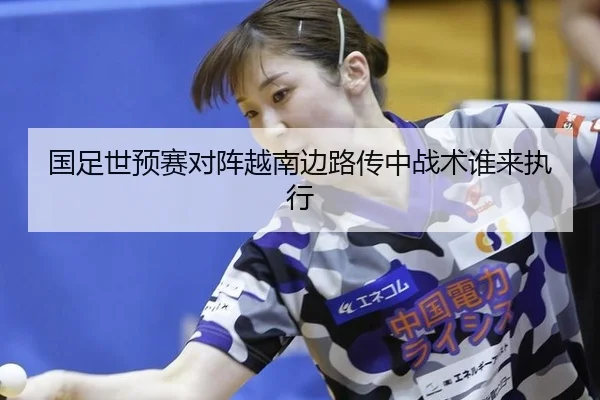国足世预赛对阵越南边路传中战术谁来执行