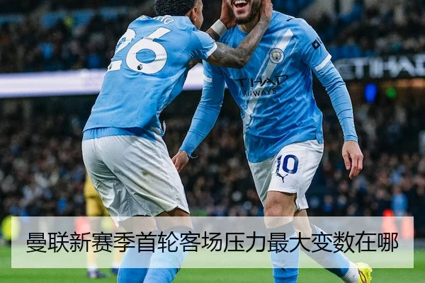 曼联新赛季首轮客场压力最大变数在哪